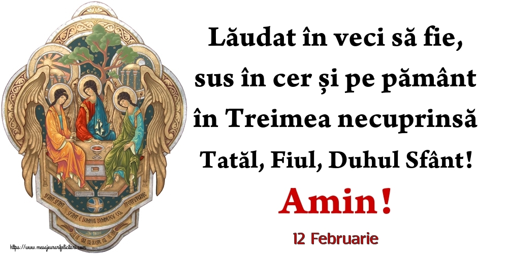 Felicitari de 12 Februarie - 12 Februarie - Lăudat în veci să fie, sus în cer și pe pământ în Treimea necuprinsă Tatăl, Fiul, Duhul Sfânt! Amin!