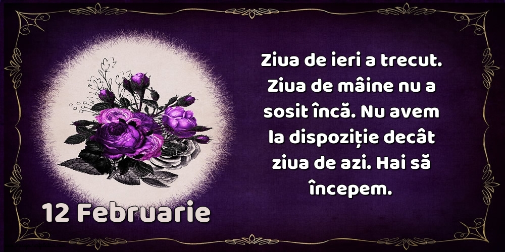 Felicitari de 12 Februarie - 12.Februarie Ziua de ieri a trecut. Ziua de mâine nu a sosit încă. Nu avem la dispoziţie decât ziua de azi. Hai să începem.