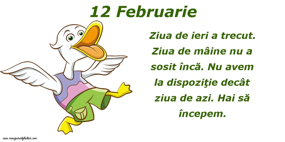 Felicitari de 12 Februarie - 12.Februarie Ziua de ieri a trecut. Ziua de mâine nu a sosit încă. Nu avem la dispoziţie decât ziua de azi. Hai să începem.