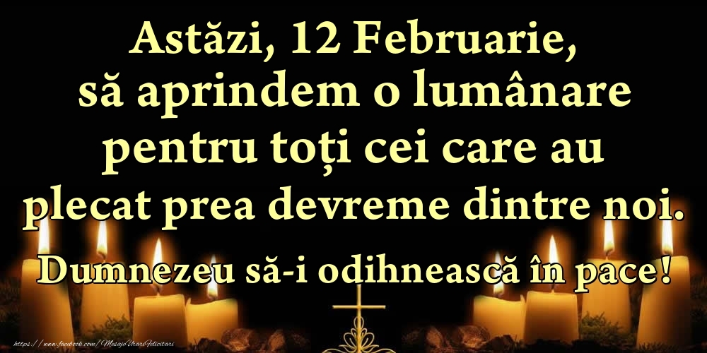 Felicitari de 12 Februarie - Astăzi, 12 Februarie, să aprindem o lumânare pentru toți cei care au plecat prea devreme dintre noi. Dumnezeu să-i odihnească în pace!