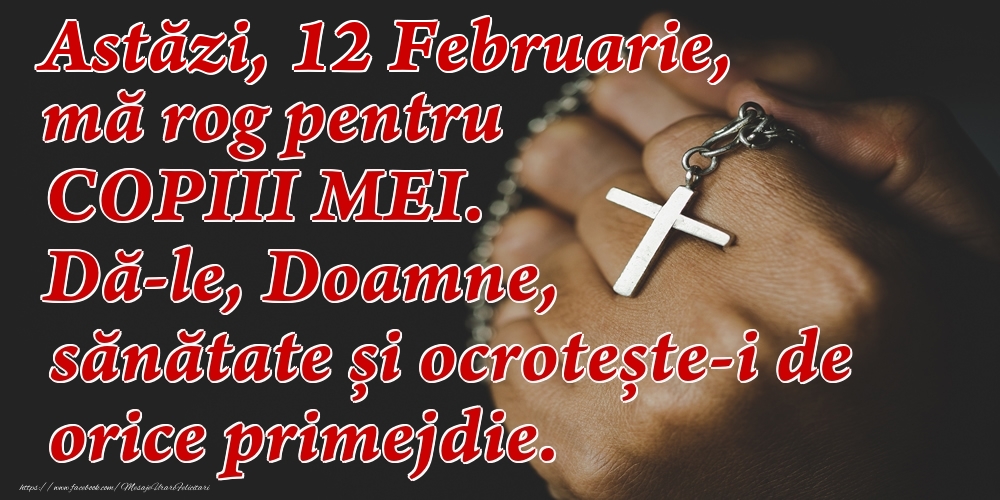 Felicitari de 12 Februarie - Astăzi, 12 Februarie, mă rog pentru COPIII mei. Dă-le, Doamne, sănătate și ocrotește-i de orice primejdie.