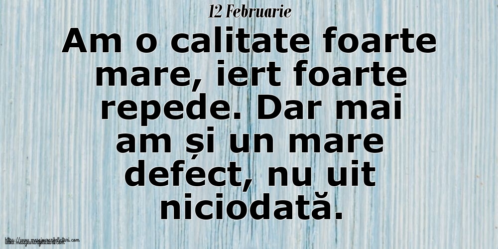 12 Februarie Am o calitate foarte mare, iert foarte repede. Dar mai am și un mare defect, nu uit niciodată.