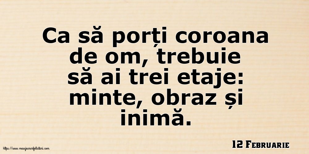 Felicitari de 12 Februarie - 12 Februarie - Ca să porți coroana de om, trebuie să ai trei etaje: minte, obraz și inimă.