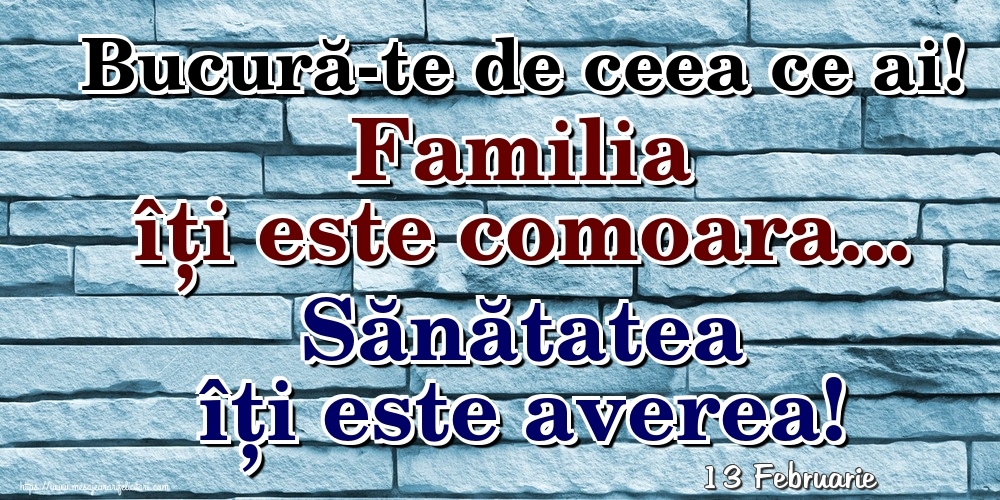 Felicitari de 13 Februarie - 13 Februarie - Bucură-te de ceea ce ai! Familia îți este comoara... Sănătatea îți este averea!