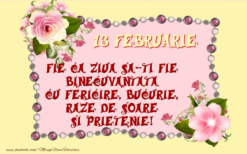Felicitari de 13 Februarie - 13 Februarie Fie ca ziua sa-ti fie binecuvantata cu fericire, bucurie, raze de soare si prietenie!