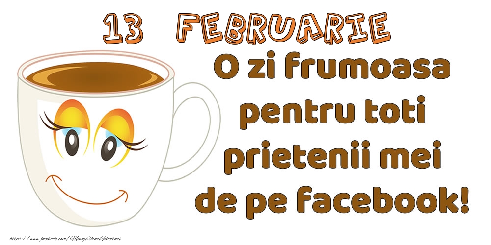 Felicitari de 13 Februarie - 13 Februarie: O zi frumoasa pentru toti prietenii mei de pe facebook!