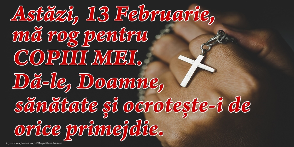 Astăzi, 13 Februarie, mă rog pentru COPIII mei. Dă-le, Doamne, sănătate și ocrotește-i de orice primejdie.