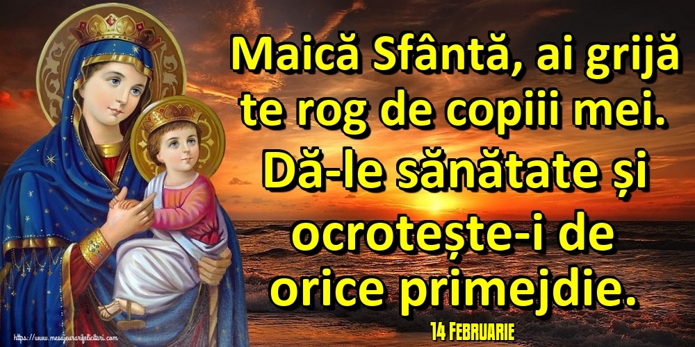 Felicitari de 14 Februarie - 14 Februarie - Maică Sfântă, ai grijă te rog de copiii mei. Dă-le sănătate și ocrotește-i de orice primejdie.