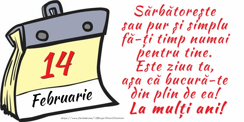 14 Februarie - Sărbătorește sau pur și simplu fă-ți timp numai pentru tine. Este ziua ta, așa că bucură-te din plin de ea! La mulți ani!