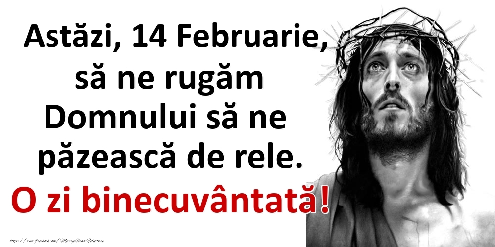 Astăzi, 14 Februarie, să ne rugăm Domnului să ne păzească de rele. O zi binecuvântată!