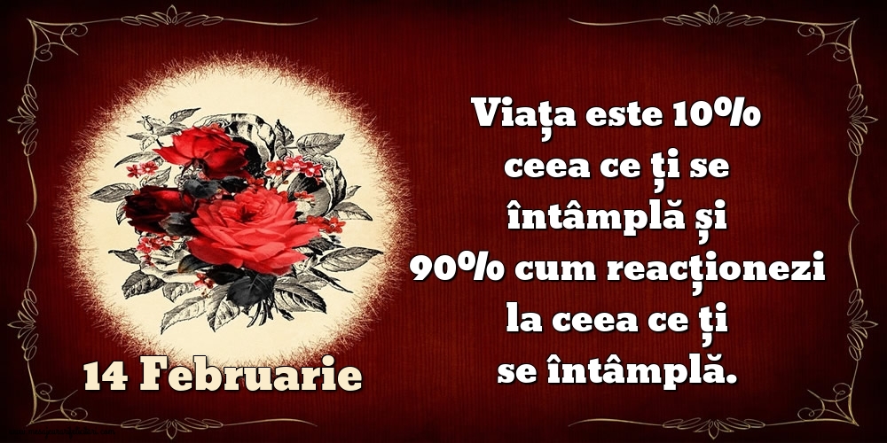 14.Februarie Viața este 10% ceea ce ți se întâmplă și 90% cum reacționezi la ceea ce ți se întâmplă.