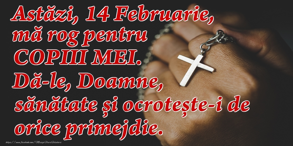 Felicitari de 14 Februarie - Astăzi, 14 Februarie, mă rog pentru COPIII mei. Dă-le, Doamne, sănătate și ocrotește-i de orice primejdie.