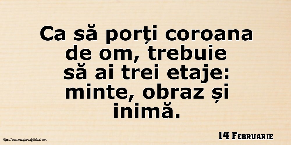 Felicitari de 14 Februarie - 14 Februarie - Ca să porți coroana de om, trebuie să ai trei etaje: minte, obraz și inimă.