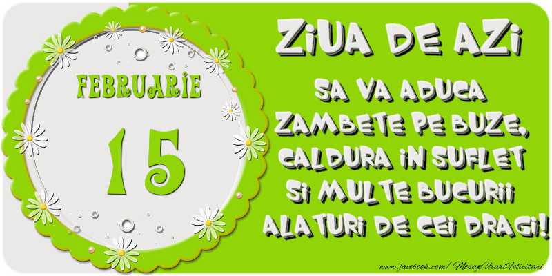 Ziua de azi sa va aduca zambete pe buze, caldura in suflet si multe bucurii alaturi de cei dragi 15 Februarie!