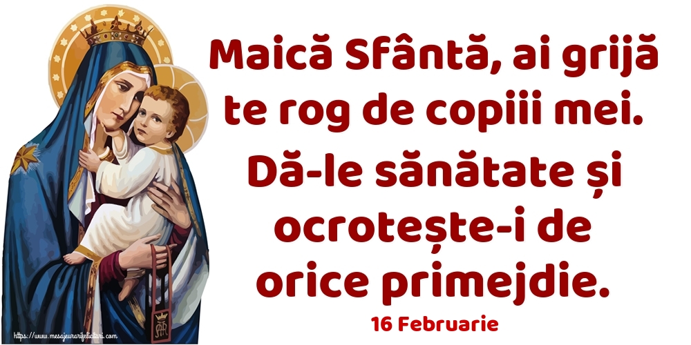 Felicitari de 16 Februarie - 16 Februarie - Maică Sfântă, ai grijă te rog de copiii mei. Dă-le sănătate și ocrotește-i de orice primejdie.