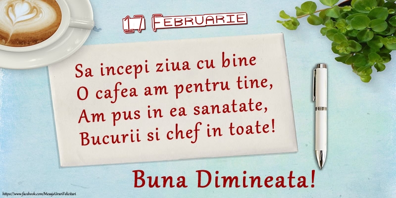 Felicitari de 17 Februarie - 17 Februarie - Sa incepi ziua cu bine O cafea am pentru tine, Am pus in ea sanatate, Bucurii si chef in toate! Buna dimineata!