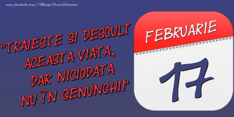 Trăieşte şi desculţ această viaţă, dar niciodată nu în genunchi! 17 Februarie