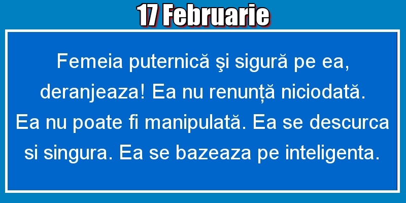 17.Februarie Femeia puternică şi sigură pe ea, deranjeaza! Ea nu renunţă niciodată. Ea nu poate fi manipulată. Ea se descurca si singura. Ea se bazeaza pe inteligenta.