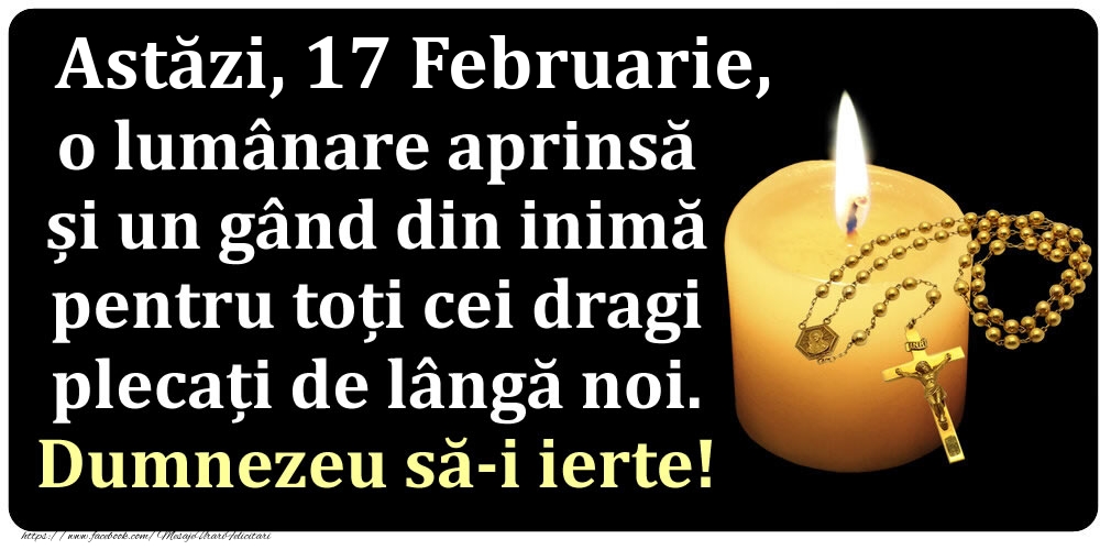 Astăzi, 17 Februarie, o lumânare aprinsă  și un gând din inimă pentru toți cei dragi plecați de lângă noi. Dumnezeu să-i ierte!