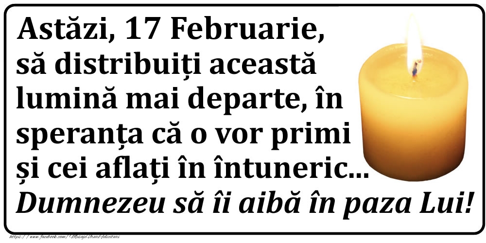 Astăzi, 17 Februarie, să distribuiți această lumină mai departe, în speranța că o vor primi și cei aflați în întuneric... Dumnezeu să îi aibă în paza Lui!