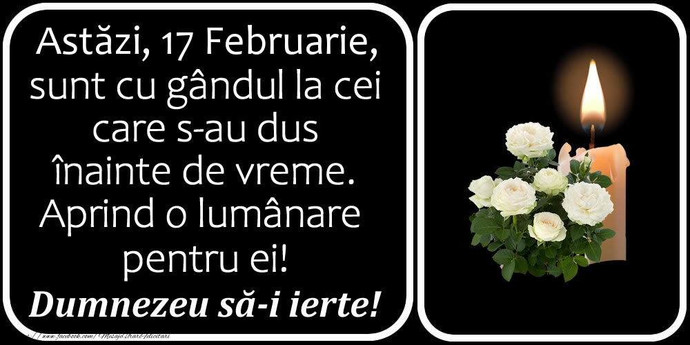 Astăzi, 17 Februarie, sunt cu gândul la cei care s-au dus înainte de vreme. Aprind o lumânare pentru ei! Dumnezeu să-i ierte!