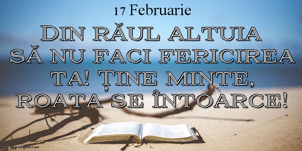 Mesajul zilei 17 Februarie Din răul altuia să nu faci fericirea ta! Ține minte, roata se întoarce!