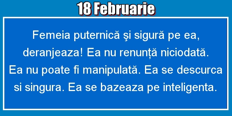 18.Februarie Femeia puternică şi sigură pe ea, deranjeaza! Ea nu renunţă niciodată. Ea nu poate fi manipulată. Ea se descurca si singura. Ea se bazeaza pe inteligenta.