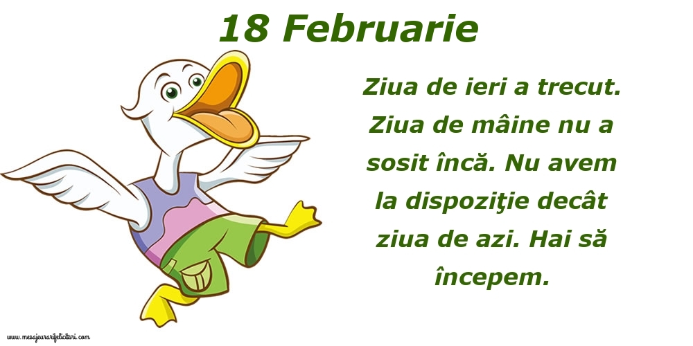 18.Februarie Ziua de ieri a trecut. Ziua de mâine nu a sosit încă. Nu avem la dispoziţie decât ziua de azi. Hai să începem.