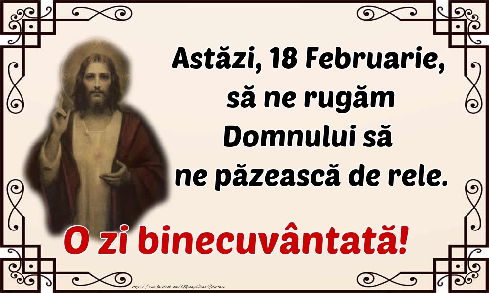 Astăzi, 18 Februarie, să ne rugăm Domnului să ne păzească de rele. O zi binecuvântată!