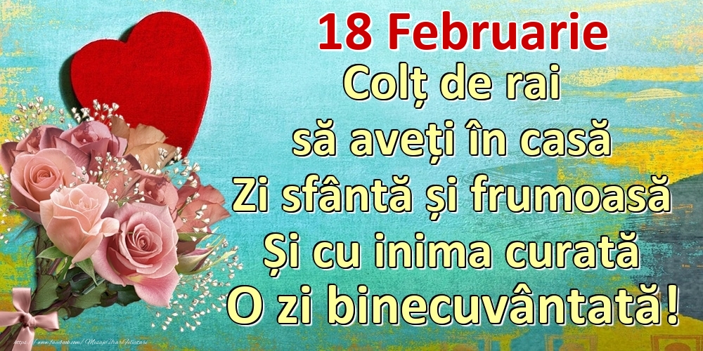 Februarie 18 Colț de rai să aveți în casă Zi sfântă și frumoasă Și cu inima curată O zi binecuvântată!