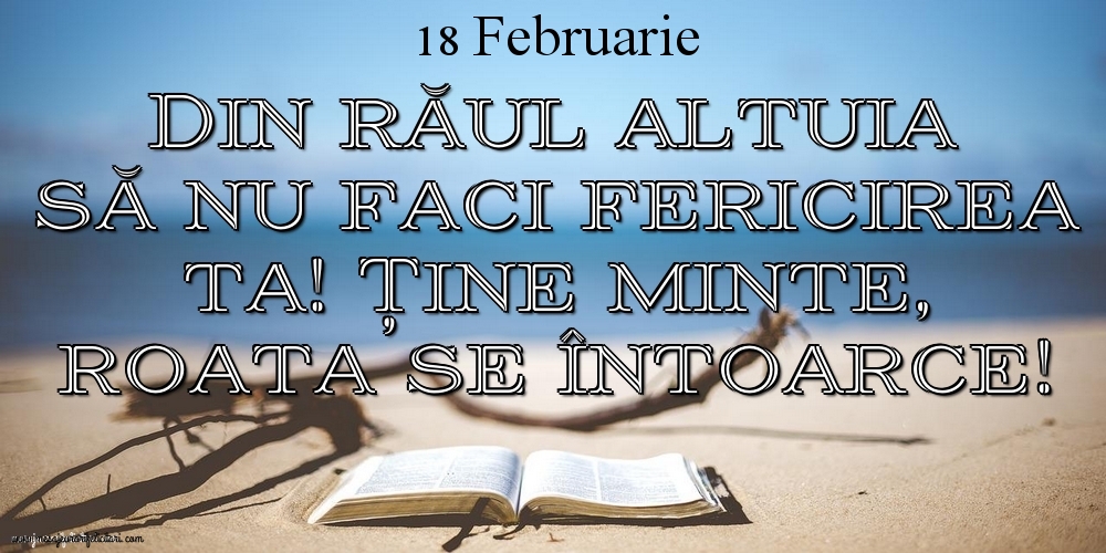 Felicitari de 18 Februarie - Mesajul zilei 18 Februarie Din răul altuia să nu faci fericirea ta! Ține minte, roata se întoarce!