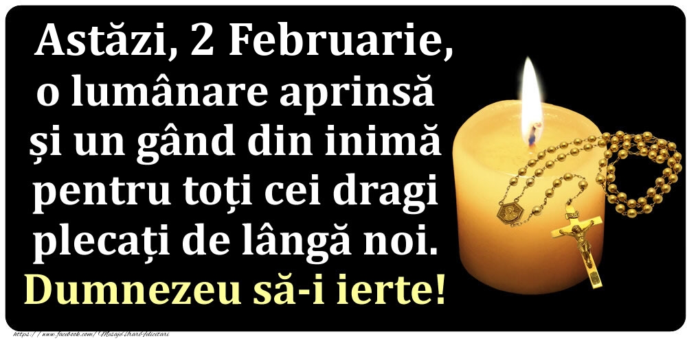 Astăzi, 2 Februarie, o lumânare aprinsă  și un gând din inimă pentru toți cei dragi plecați de lângă noi. Dumnezeu să-i ierte!