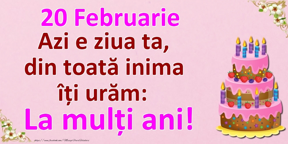 20 Februarie Azi e ziua ta, din toată inima îți urăm: La mulți ani!