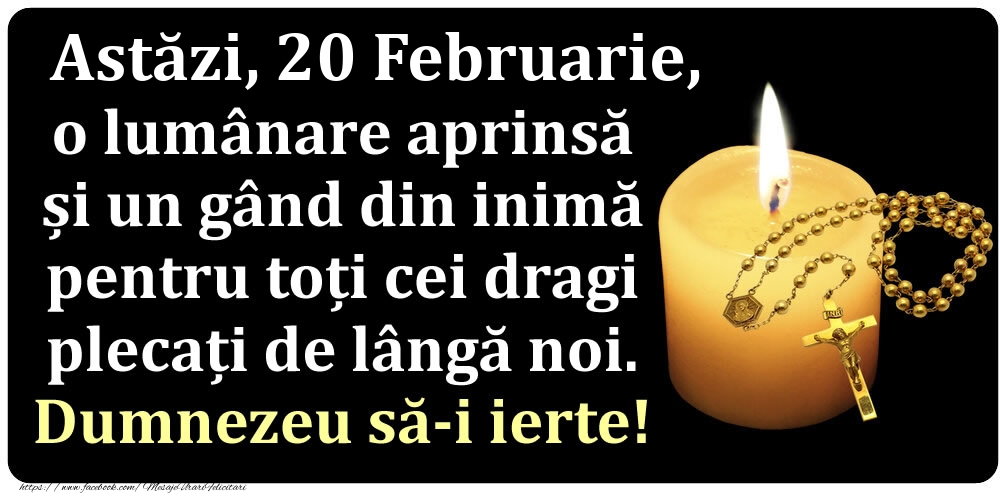 Felicitari de 20 Februarie - Astăzi, 20 Februarie, o lumânare aprinsă  și un gând din inimă pentru toți cei dragi plecați de lângă noi. Dumnezeu să-i ierte!