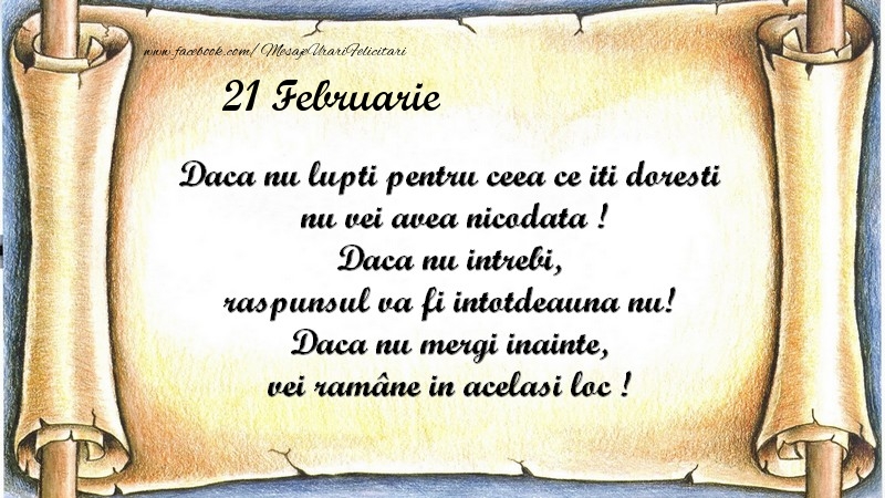 Daca nu lupti pentru ceea ce iti doresti, nu vei avea nicodata ! Daca nu intrebi, raspunsul va fi intotdeauna nu! Daca nu mergi inainte, vei rămâne in acelasi loc ! Februarie 21