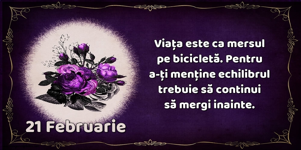 Felicitari de 21 Februarie - 21.Februarie Viața este ca mersul pe bicicletă. Pentru a-ți menține echilibrul trebuie să continui să mergi inainte.