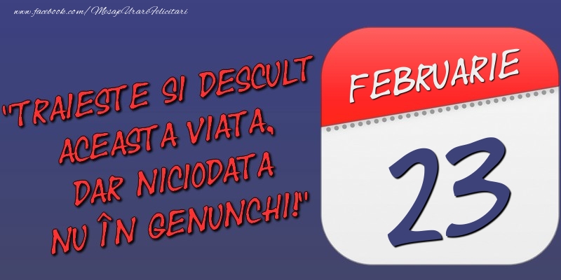 Felicitari de 23 Februarie - Trăieşte şi desculţ această viaţă, dar niciodată nu în genunchi! 23 Februarie