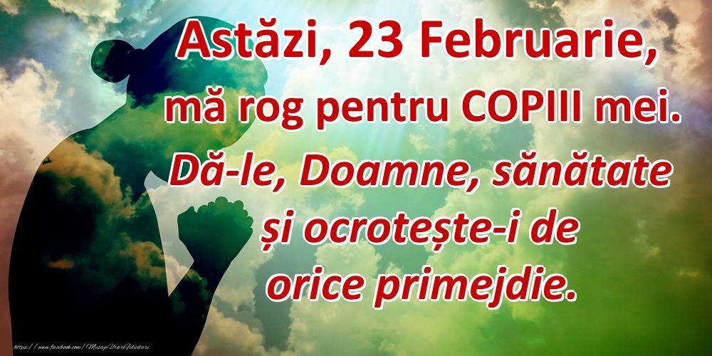 Felicitari de 23 Februarie - Astăzi, 23 Februarie, mă rog pentru COPIII mei. Dă-le, Doamne, sănătate și ocrotește-i de orice primejdie.