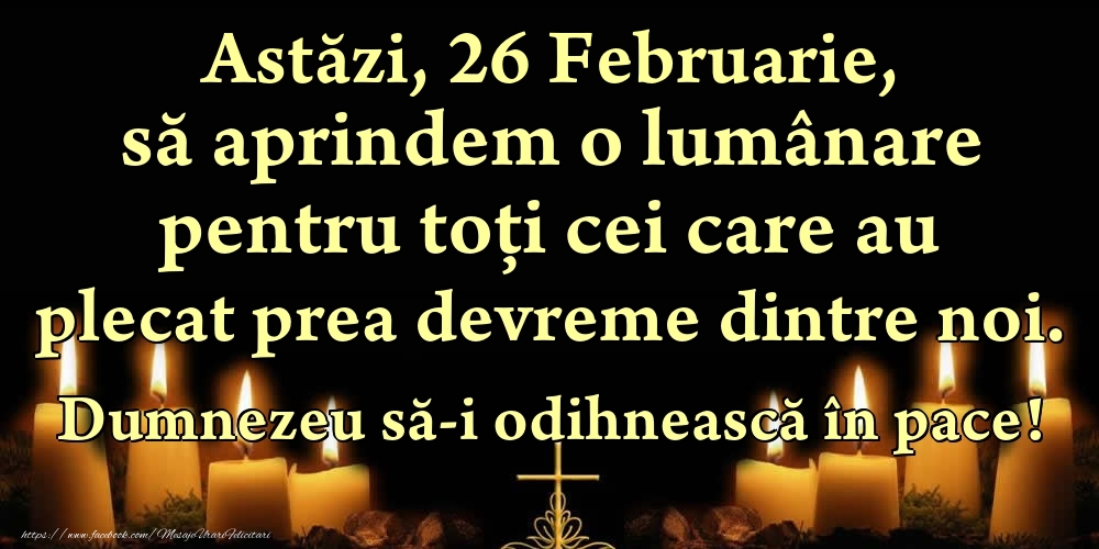 Astăzi, 26 Februarie, să aprindem o lumânare pentru toți cei care au plecat prea devreme dintre noi. Dumnezeu să-i odihnească în pace!