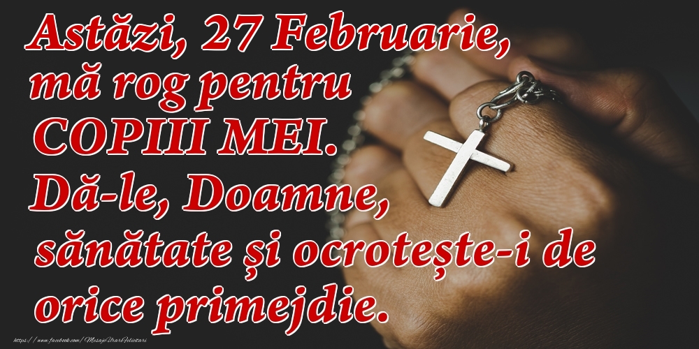Astăzi, 27 Februarie, mă rog pentru COPIII mei. Dă-le, Doamne, sănătate și ocrotește-i de orice primejdie.