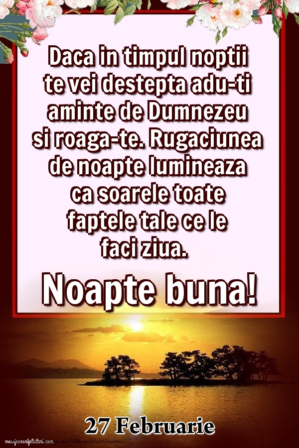 27 Februarie - Daca in timpul noptii te vei destepta adu-ti aminte de Dumnezeu si roaga-te. Rugaciunea de noapte lumineaza ca soarele toate faptele tale ce le faci ziua. Noapte buna!