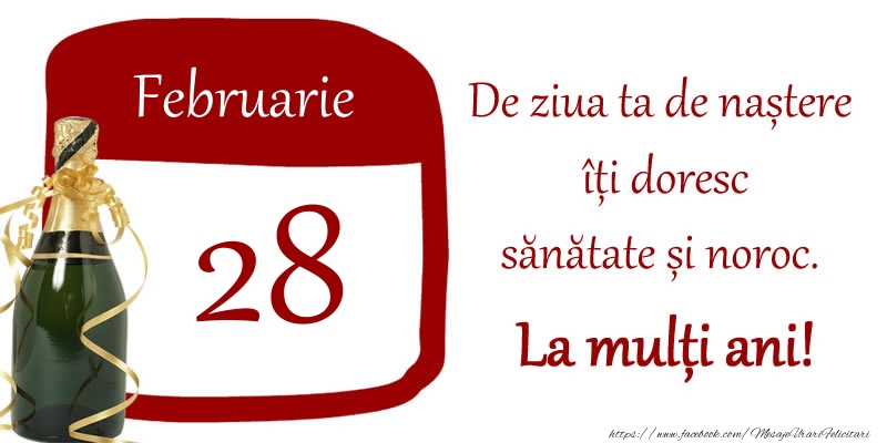 28 Februarie - De ziua ta de nastere iti doresc sanatate si noroc. La multi ani!