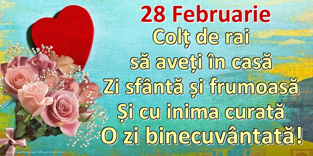 Felicitari de 28 Februarie - Februarie 28 Colț de rai să aveți în casă Zi sfântă și frumoasă Și cu inima curată O zi binecuvântată!