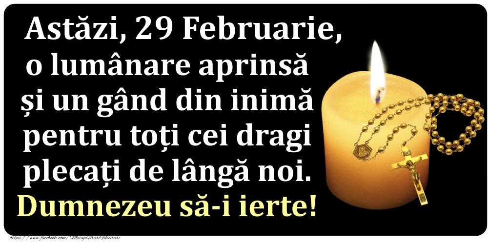 Felicitari de 29 Februarie - Astăzi, 29 Februarie, o lumânare aprinsă  și un gând din inimă pentru toți cei dragi plecați de lângă noi. Dumnezeu să-i ierte!