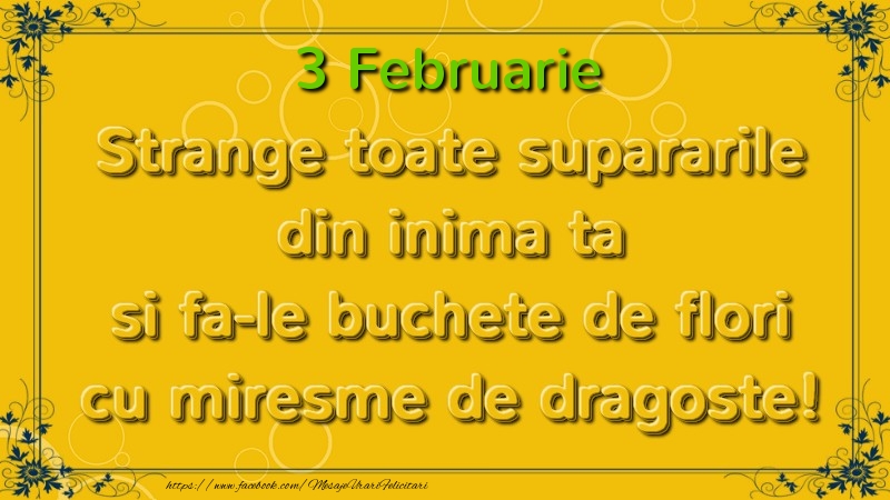 Strange toate supararile din inima ta si fa-le buchete de flori cu miresme de dragoste! Februarie  3