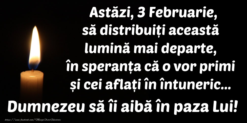 Felicitari de 3 Februarie - Astăzi, 3 Februarie, să distribuiți această lumină mai departe, în speranța că o vor primi și cei aflați în întuneric... Dumnezeu să îi aibă în paza Lui!