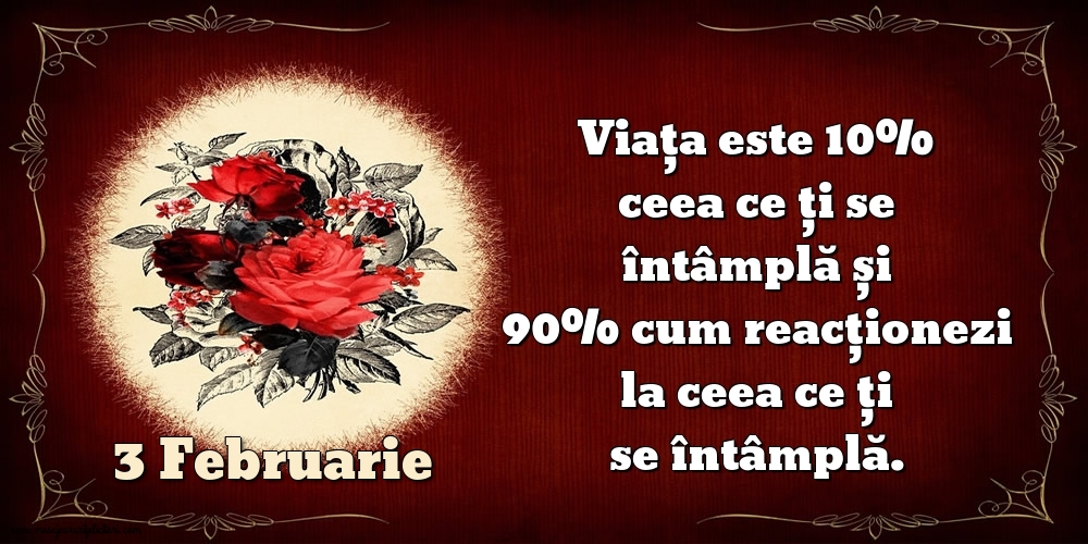 3.Februarie Viața este 10% ceea ce ți se întâmplă și 90% cum reacționezi la ceea ce ți se întâmplă.