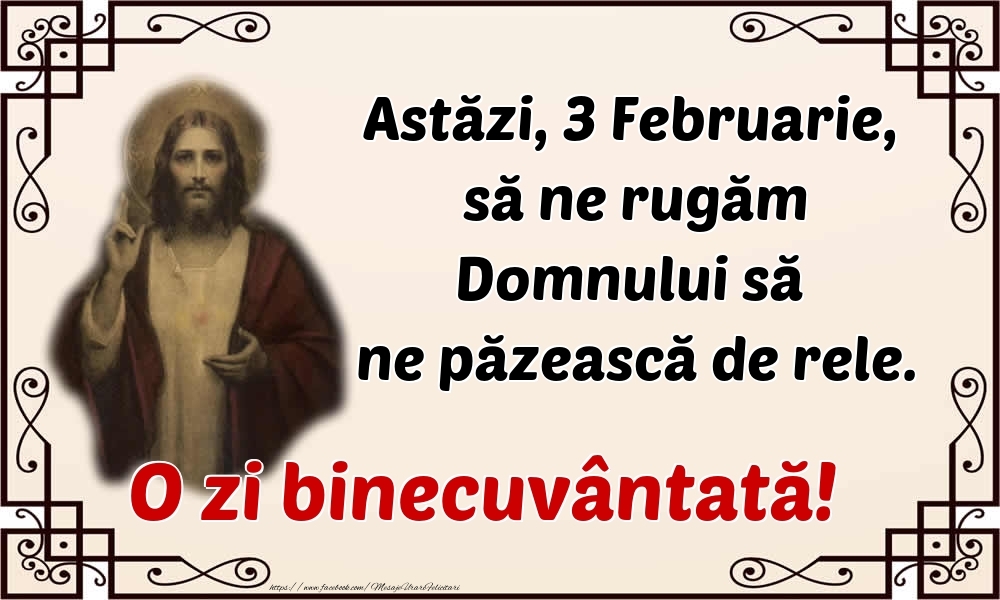 Astăzi, 3 Februarie, să ne rugăm Domnului să ne păzească de rele. O zi binecuvântată!