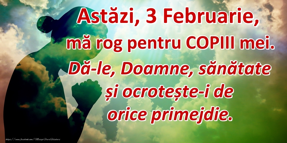 Astăzi, 3 Februarie, mă rog pentru COPIII mei. Dă-le, Doamne, sănătate și ocrotește-i de orice primejdie.