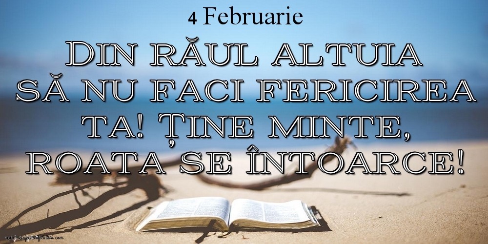 Felicitari de 4 Februarie - Mesajul zilei 4 Februarie Din răul altuia să nu faci fericirea ta! Ține minte, roata se întoarce!